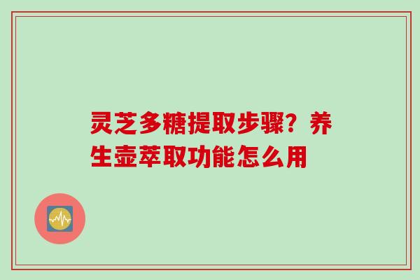 灵芝多糖提取步骤？养生壶萃取功能怎么用