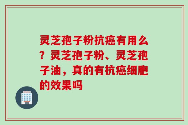 灵芝孢子粉抗癌有用么？灵芝孢子粉、灵芝孢子油，真的有抗癌细胞的效果吗