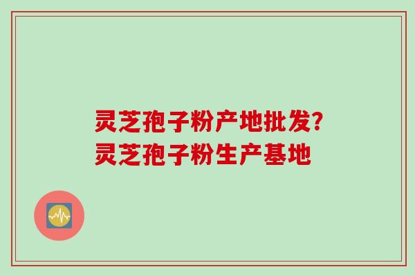 灵芝孢子粉产地批发？灵芝孢子粉生产基地