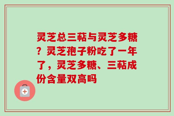 灵芝总三萜与灵芝多糖？灵芝孢子粉吃了一年了，灵芝多糖、三萜成份含量双高吗