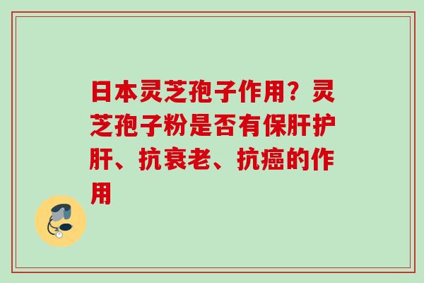 日本灵芝孢子作用？灵芝孢子粉是否有保肝护肝、抗衰老、抗癌的作用