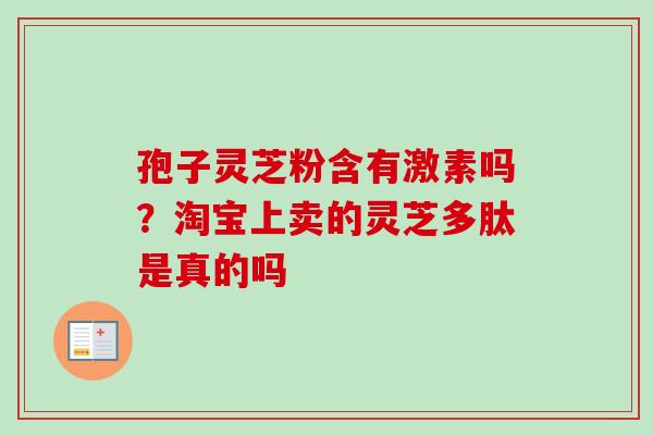 孢子灵芝粉含有激素吗？淘宝上卖的灵芝多肽是真的吗