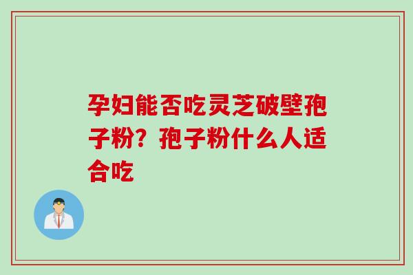 孕妇能否吃灵芝破壁孢子粉？孢子粉什么人适合吃