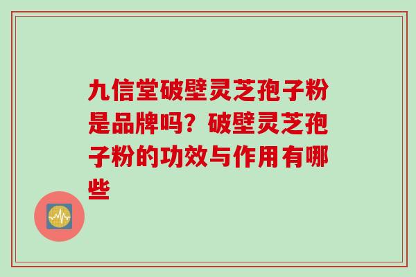 九信堂破壁灵芝孢子粉是品牌吗？破壁灵芝孢子粉的功效与作用有哪些
