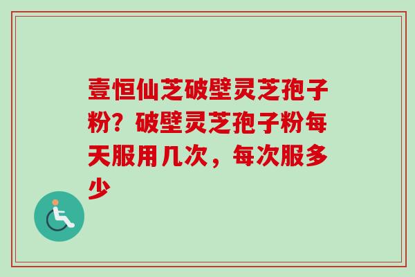 壹恒仙芝破壁灵芝孢子粉？破壁灵芝孢子粉每天服用几次，每次服多少