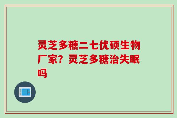 灵芝多糖二七优硕生物厂家？灵芝多糖吗