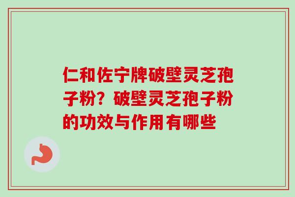 仁和佐宁牌破壁灵芝孢子粉？破壁灵芝孢子粉的功效与作用有哪些