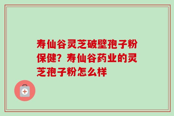 寿仙谷灵芝破壁孢子粉保健？寿仙谷药业的灵芝孢子粉怎么样