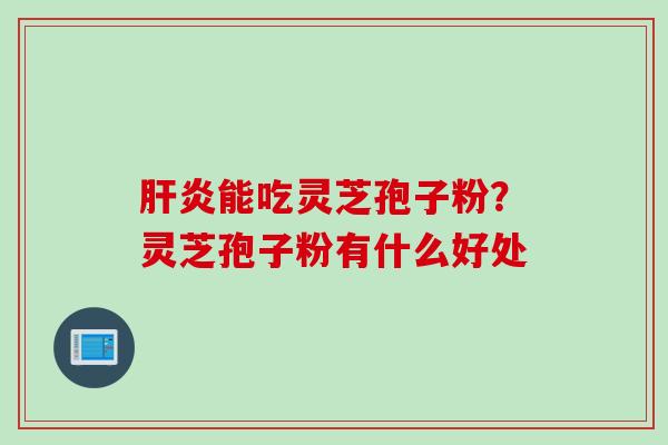 肝炎能吃灵芝孢子粉？灵芝孢子粉有什么好处