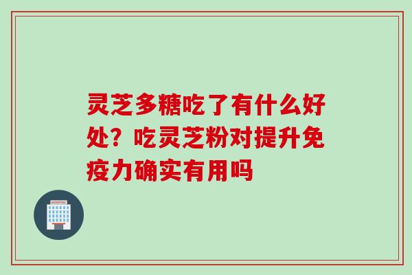 灵芝多糖吃了有什么好处？吃灵芝粉对提升免疫力确实有用吗