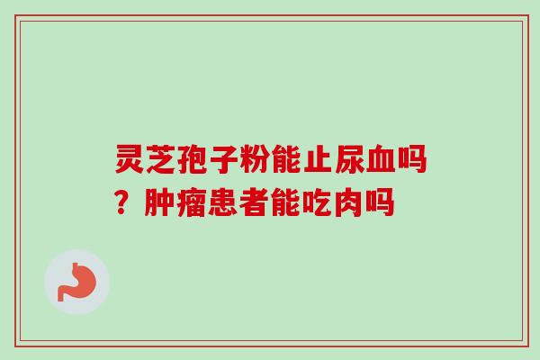 灵芝孢子粉能止尿血吗？肿瘤患者能吃肉吗