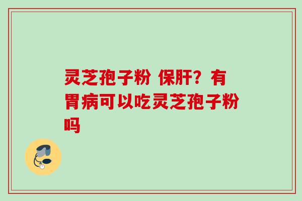 灵芝孢子粉 保肝？有胃病可以吃灵芝孢子粉吗