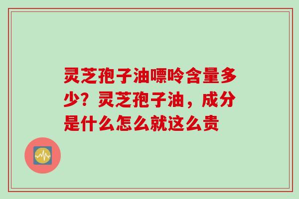 灵芝孢子油嘌呤含量多少？灵芝孢子油，成分是什么怎么就这么贵