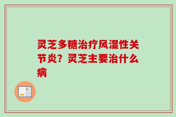 灵芝多糖治疗风湿性关节炎？灵芝主要治什么病