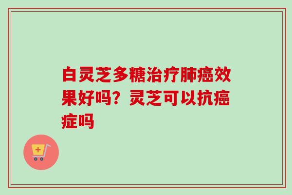 白灵芝多糖治疗肺癌效果好吗？灵芝可以抗癌症吗