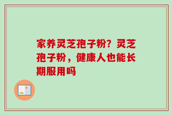 家养灵芝孢子粉？灵芝孢子粉，健康人也能长期服用吗