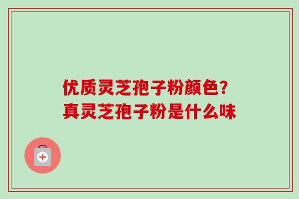 优质灵芝孢子粉颜色？真灵芝孢子粉是什么味