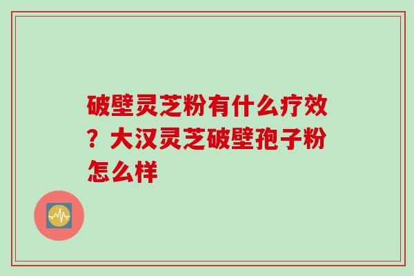破壁灵芝粉有什么疗效？大汉灵芝破壁孢子粉怎么样