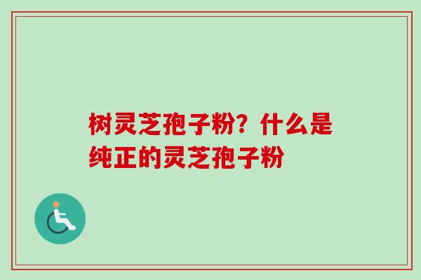 树灵芝孢子粉？什么是纯正的灵芝孢子粉