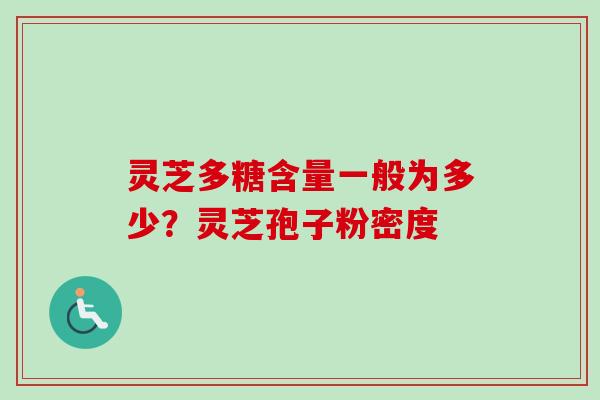 灵芝多糖含量一般为多少?灵芝孢子粉密度 灵芝多糖含量一般为多少?灵芝孢子粉密度