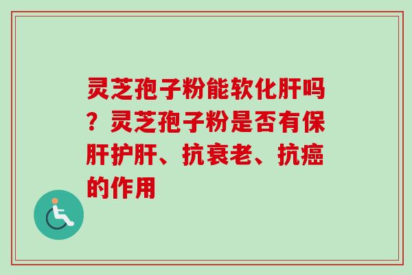 灵芝孢子粉能软化肝吗？灵芝孢子粉是否有保肝护肝、抗衰老、抗癌的作用