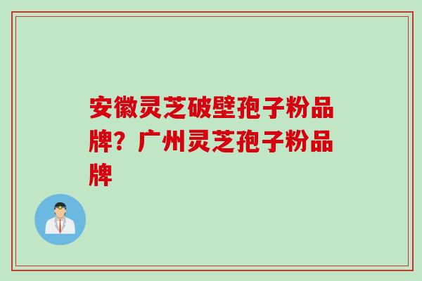 安徽灵芝破壁孢子粉品牌？广州灵芝孢子粉品牌