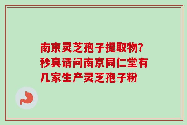 南京灵芝孢子提取物？秒真请问南京同仁堂有几家生产灵芝孢子粉