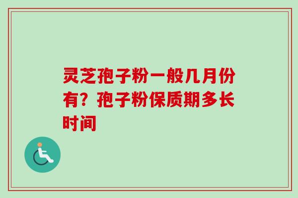 灵芝孢子粉一般几月份有？孢子粉保质期多长时间