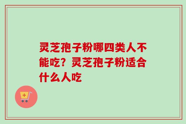 灵芝孢子粉哪四类人不能吃？灵芝孢子粉适合什么人吃