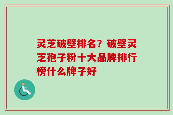 灵芝破壁排名？破壁灵芝孢子粉十大品牌排行榜什么牌子好