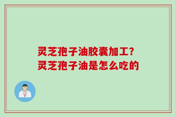 灵芝孢子油胶囊加工？灵芝孢子油是怎么吃的