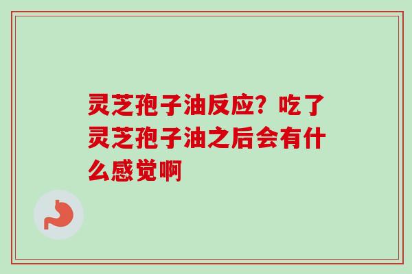 灵芝孢子油反应？吃了灵芝孢子油之后会有什么感觉啊