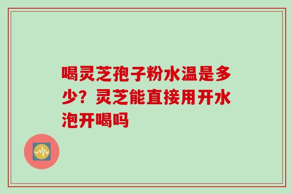 喝灵芝孢子粉水温是多少？灵芝能直接用开水泡开喝吗