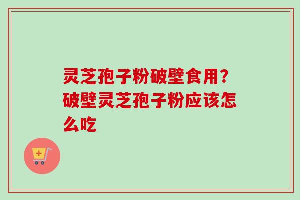 灵芝孢子粉破壁食用？破壁灵芝孢子粉应该怎么吃
