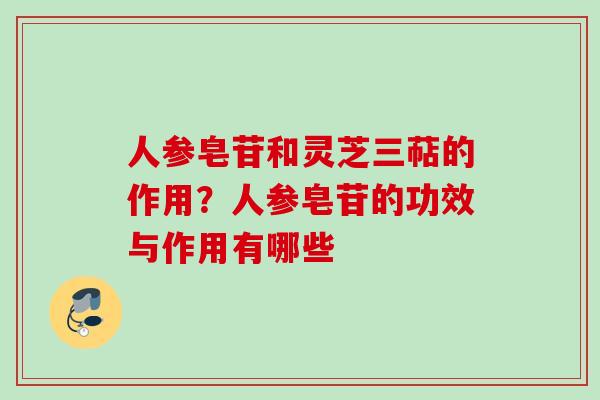 人参皂苷和灵芝三萜的作用？人参皂苷的功效与作用有哪些