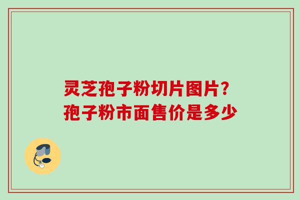 灵芝孢子粉切片图片?孢子粉市面售价是多少 灵芝孢子粉切片图片?孢子粉市面售价是多少