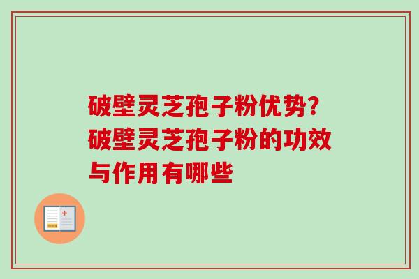 破壁灵芝孢子粉优势？破壁灵芝孢子粉的功效与作用有哪些