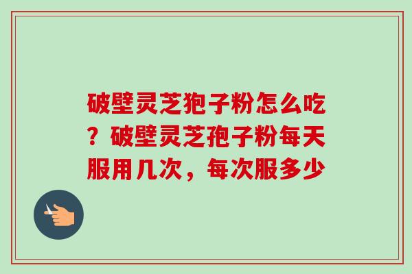破壁灵芝狍子粉怎么吃？破壁灵芝孢子粉每天服用几次，每次服多少