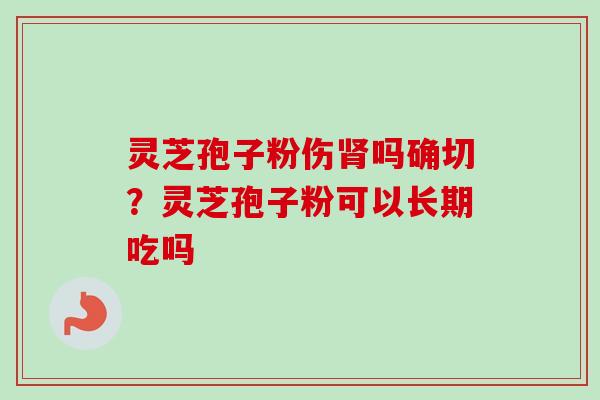 灵芝孢子粉伤肾吗确切？灵芝孢子粉可以长期吃吗