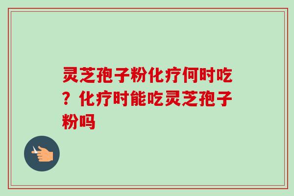 灵芝孢子粉化疗何时吃？化疗时能吃灵芝孢子粉吗