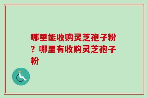 哪里能收购灵芝孢子粉?哪里有收购灵芝孢子粉 哪里能收购灵芝孢子粉?哪里有收购灵芝孢子粉