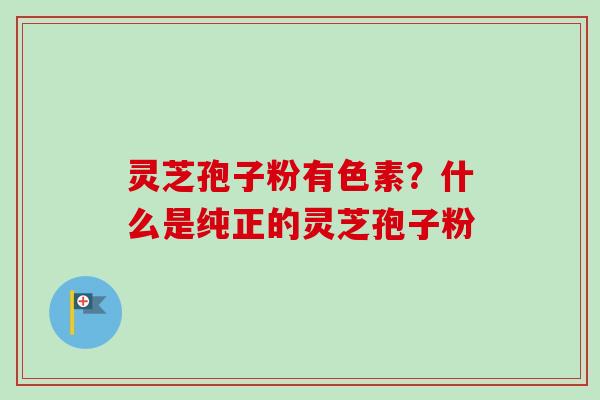 灵芝孢子粉有色素？什么是纯正的灵芝孢子粉