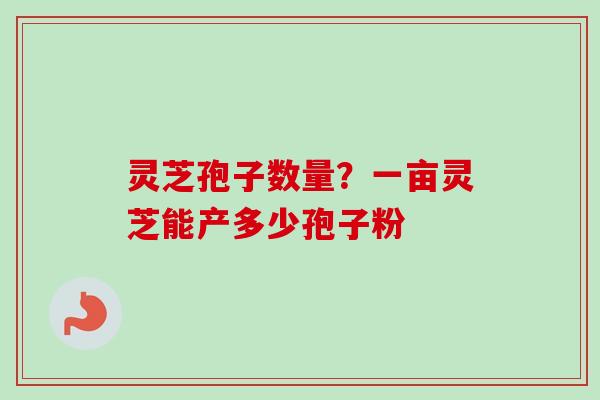 灵芝孢子数量？一亩灵芝能产多少孢子粉