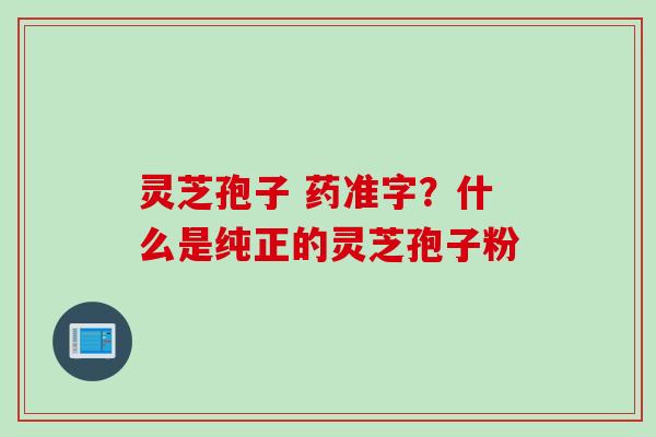 灵芝孢子 药准字？什么是纯正的灵芝孢子粉