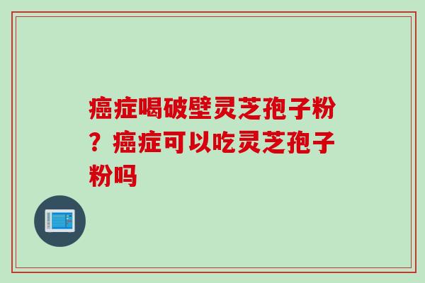 癌症喝破壁灵芝孢子粉？癌症可以吃灵芝孢子粉吗