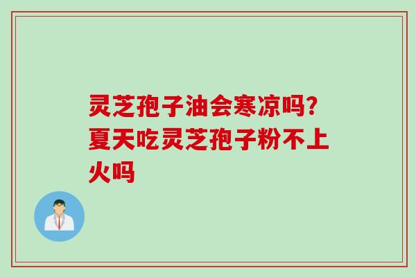灵芝孢子油会寒凉吗？夏天吃灵芝孢子粉不上火吗