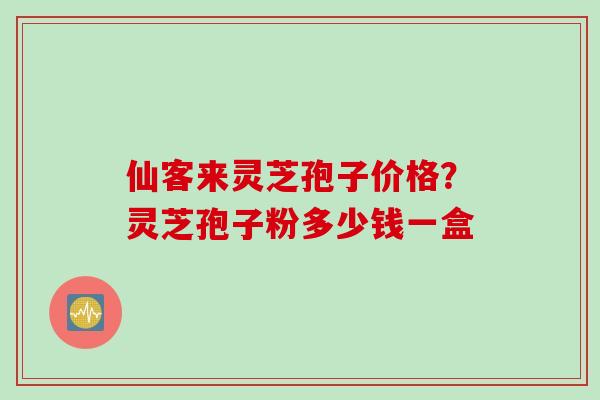 仙客来灵芝孢子价格?灵芝孢子粉多少钱一盒 仙客来灵芝孢子价格?灵芝孢子粉多少钱一盒