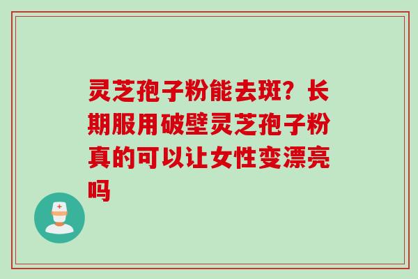 灵芝孢子粉能去斑？长期服用破壁灵芝孢子粉真的可以让女性变漂亮吗