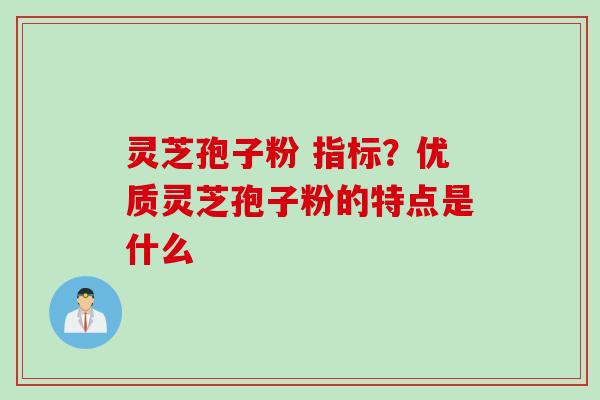 灵芝孢子粉 指标？优质灵芝孢子粉的特点是什么