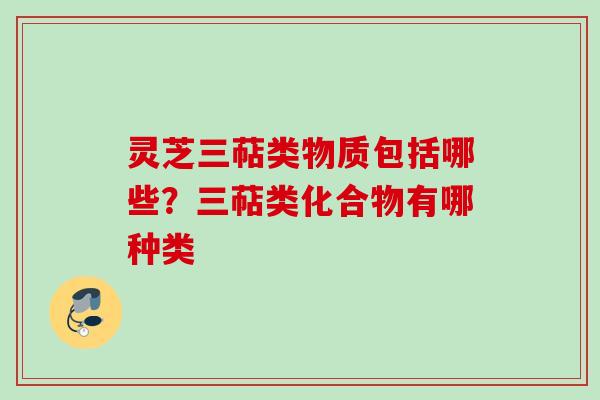 灵芝三萜类物质包括哪些？三萜类化合物有哪种类